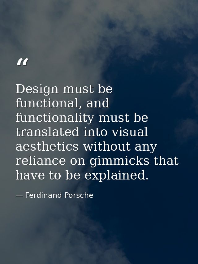 Design must be functional, and functionality must be translated into visual aesthetics without any reliance on gimmicks  — Ferdinand Porsche