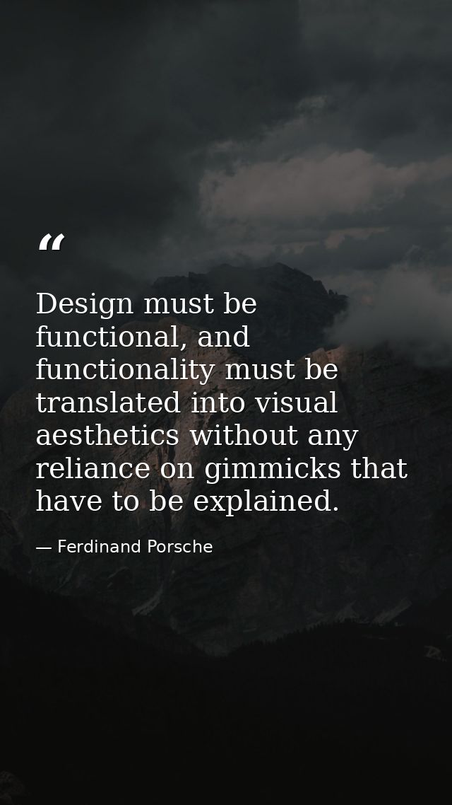 Design must be functional, and functionality must be translated into visual aesthetics without any reliance on gimmicks  — Ferdinand Porsche