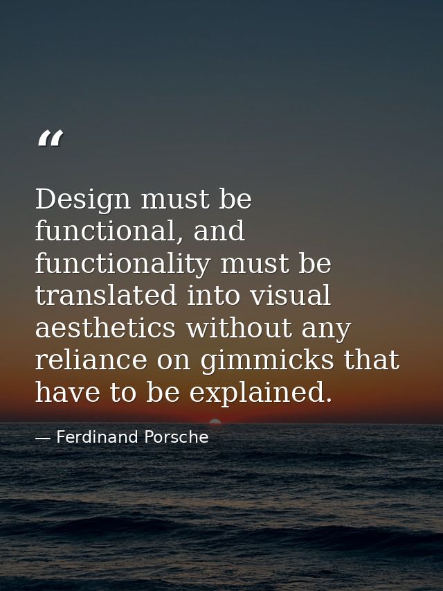 Design must be functional, and functionality must be translated into visual aesthetics without any reliance on gimmicks  — Ferdinand Porsche