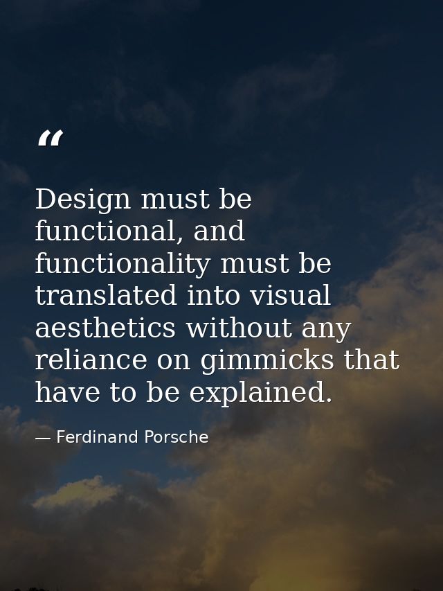 Design must be functional, and functionality must be translated into visual aesthetics without any reliance on gimmicks  — Ferdinand Porsche