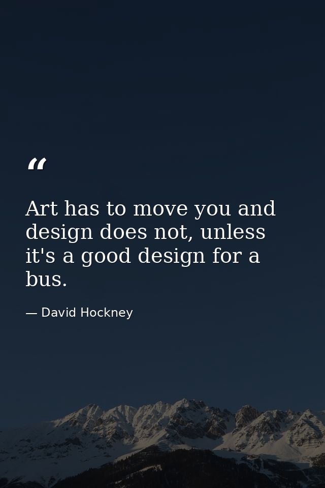 Art has to move you and design does not, unless it's a good design for a bus. — David Hockney