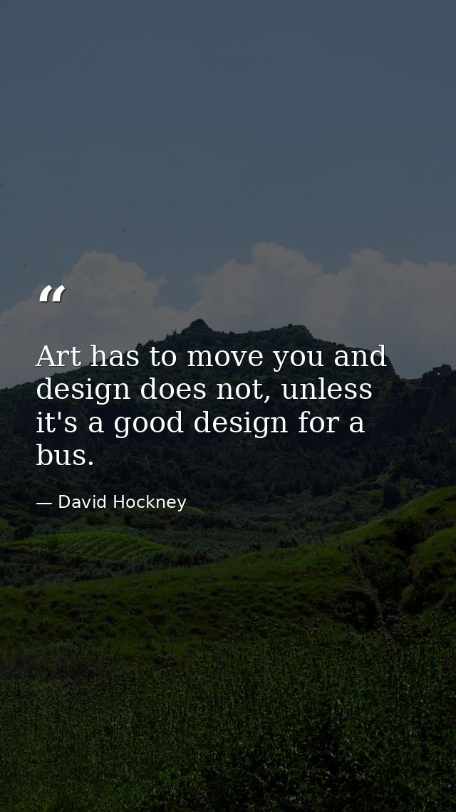 Art has to move you and design does not, unless it's a good design for a bus. — David Hockney