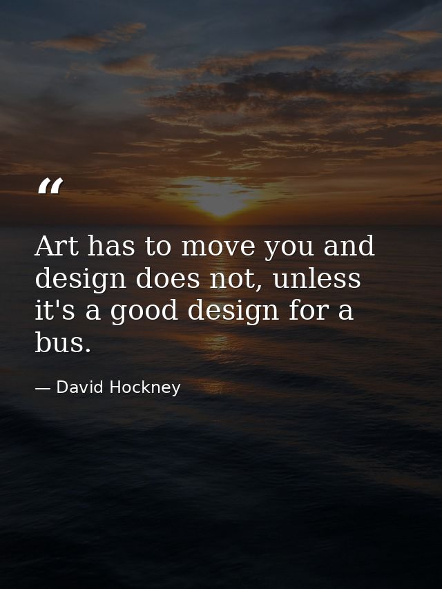 Art has to move you and design does not, unless it's a good design for a bus. — David Hockney