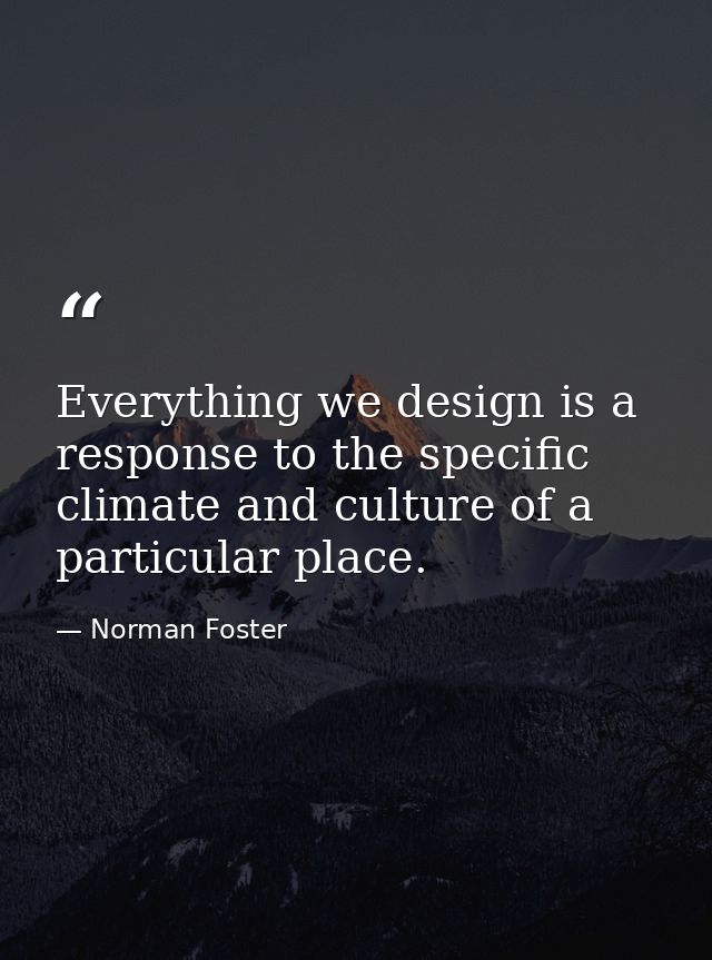 Everything we design is a response to the specific climate and culture of a particular place. — Norman Foster