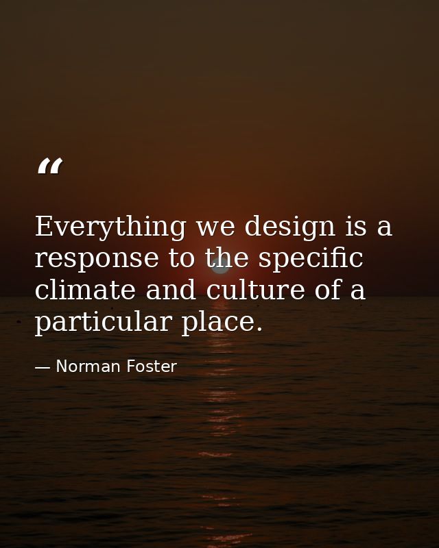 Everything we design is a response to the specific climate and culture of a particular place. — Norman Foster