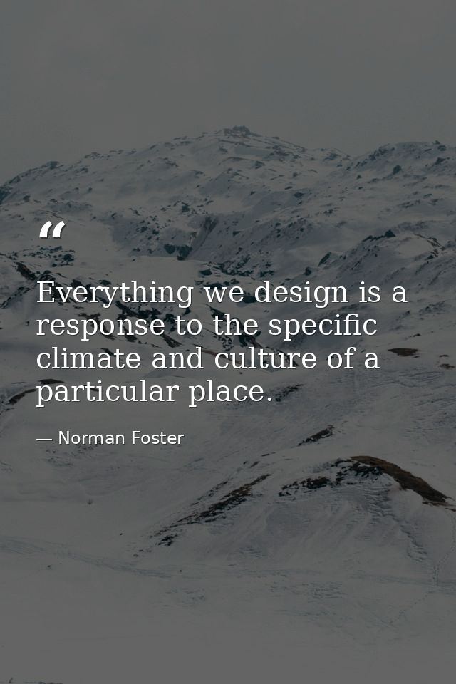 Everything we design is a response to the specific climate and culture of a particular place. — Norman Foster