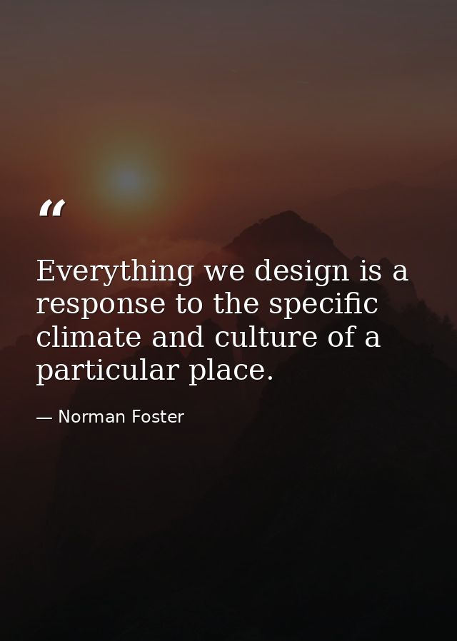 Everything we design is a response to the specific climate and culture of a particular place. — Norman Foster