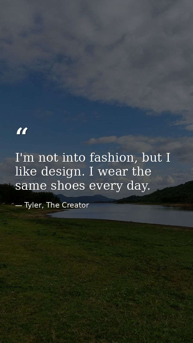I'm not into fashion, but I like design. I wear the same shoes every day. — Tyler, The Creator