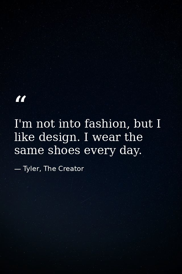 I'm not into fashion, but I like design. I wear the same shoes every day. — Tyler, The Creator