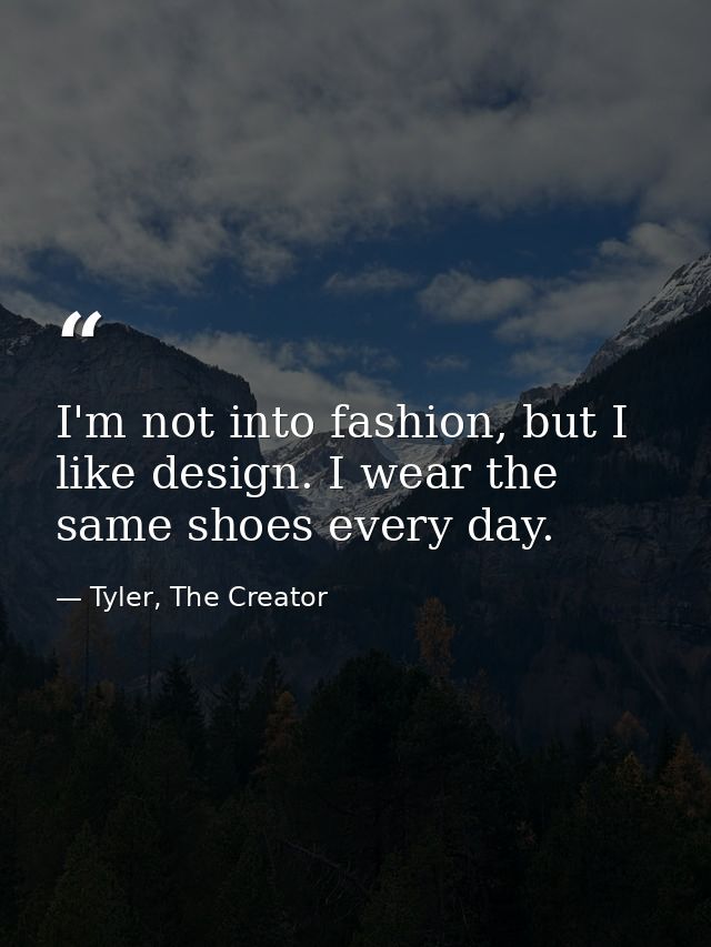 I'm not into fashion, but I like design. I wear the same shoes every day. — Tyler, The Creator