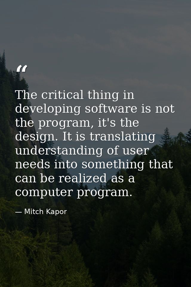 The critical thing in developing software is not the program, it's the design. It is translating understanding of user n — Mitch Kapor