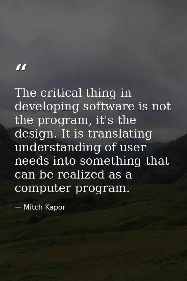 The critical thing in developing software is not the program, it's the design. It is translating understanding of user n — Mitch Kapor