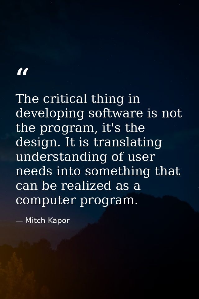The critical thing in developing software is not the program, it's the design. It is translating understanding of user n — Mitch Kapor