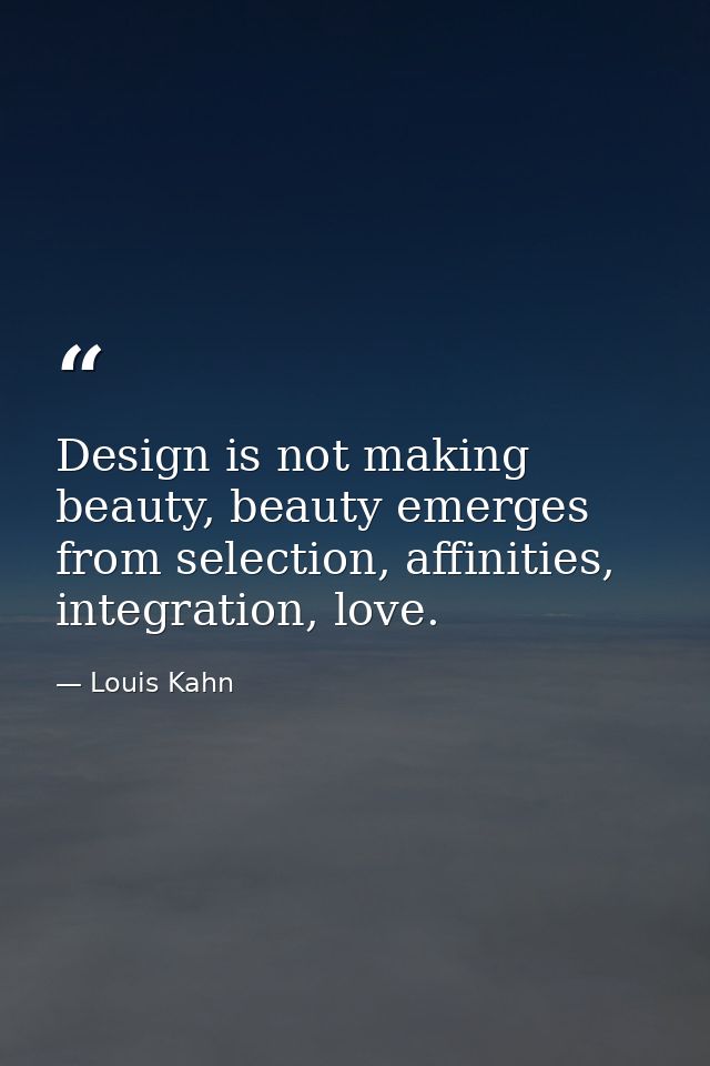 Design is not making beauty, beauty emerges from selection, affinities, integration, love. — Louis Kahn
