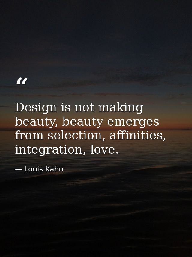 Design is not making beauty, beauty emerges from selection, affinities, integration, love. — Louis Kahn