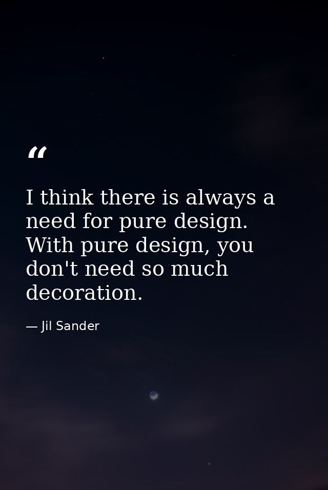 I think there is always a need for pure design. With pure design, you don't need so much decoration. — Jil Sander