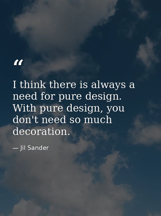 I think there is always a need for pure design. With pure design, you don't need so much decoration. — Jil Sander