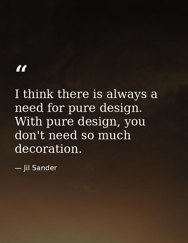 I think there is always a need for pure design. With pure design, you don't need so much decoration. — Jil Sander