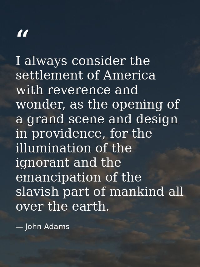 I always consider the settlement of America with reverence and wonder, as the opening of a grand scene and design in pro — John Adams