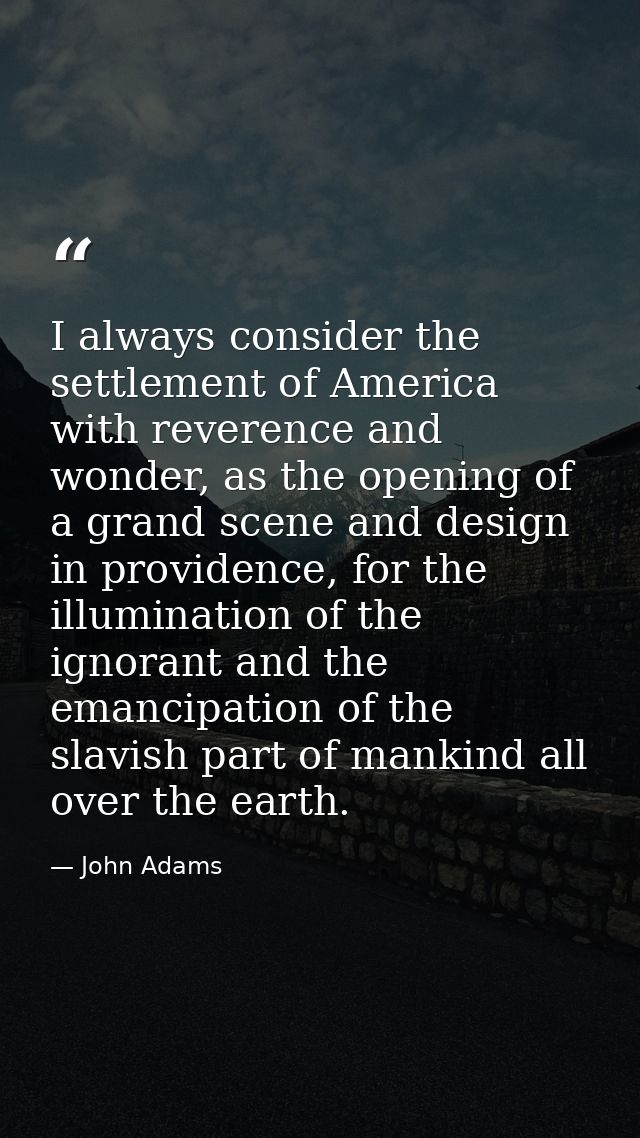 I always consider the settlement of America with reverence and wonder, as the opening of a grand scene and design in pro — John Adams