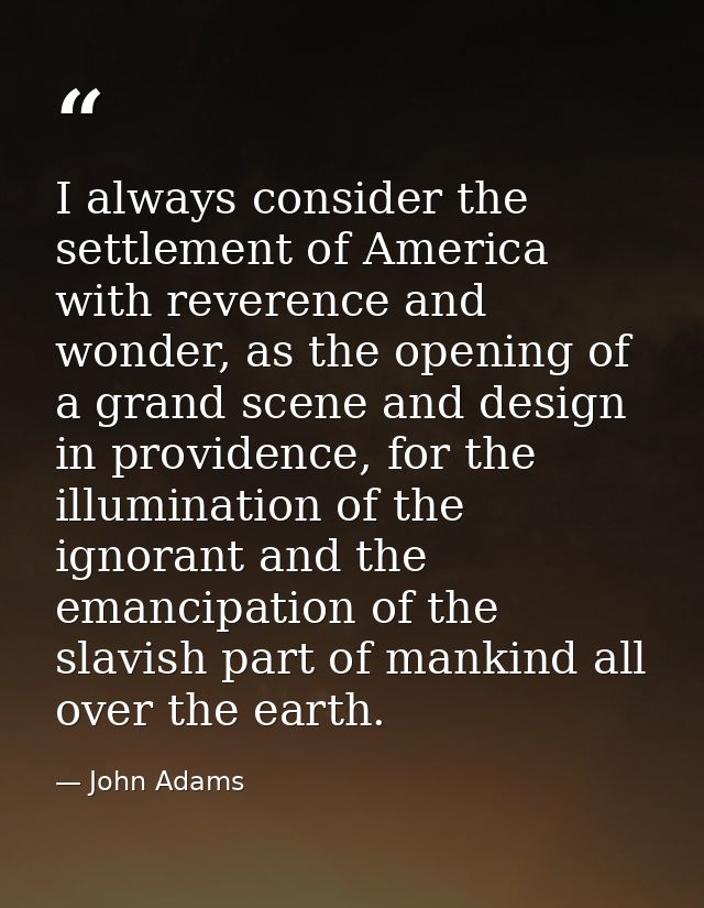 I always consider the settlement of America with reverence and wonder, as the opening of a grand scene and design in pro — John Adams