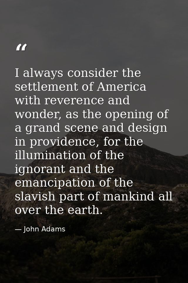 I always consider the settlement of America with reverence and wonder, as the opening of a grand scene and design in pro — John Adams