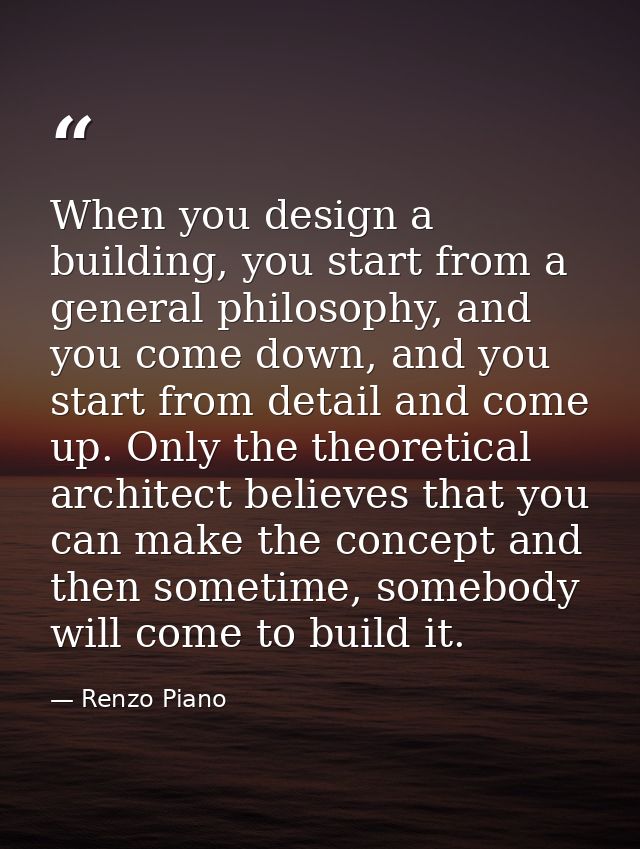 When you design a building, you start from a general philosophy, and you come down, and you start from detail and come u — Renzo Piano