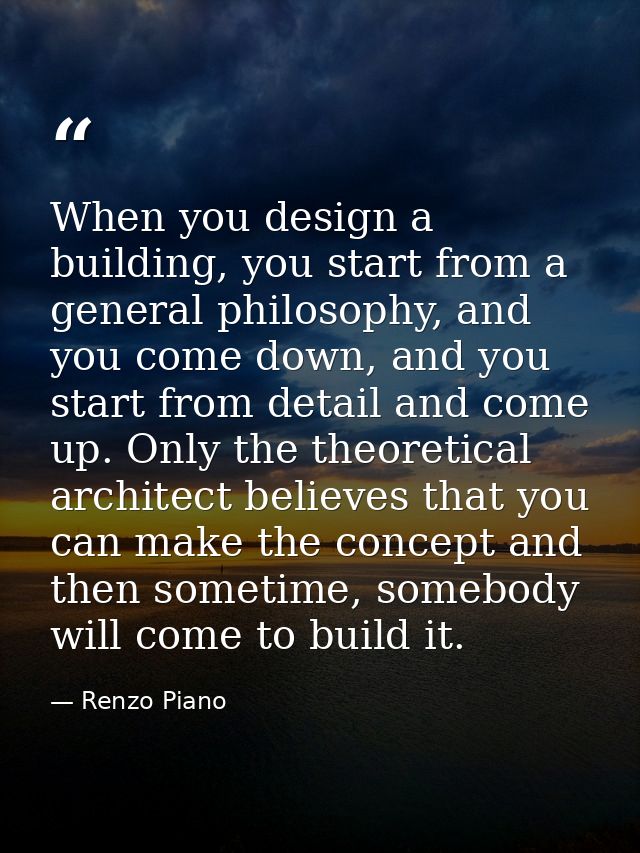 When you design a building, you start from a general philosophy, and you come down, and you start from detail and come u — Renzo Piano