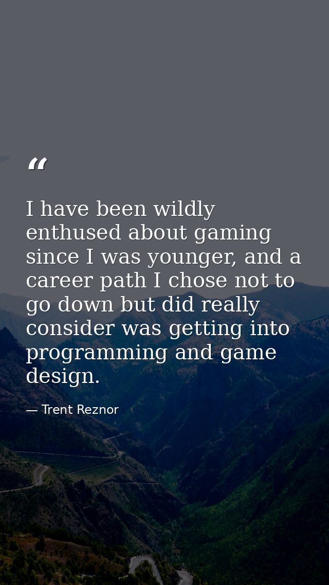 I have been wildly enthused about gaming since I was younger, and a career path I chose not to go down but did really co — Trent Reznor