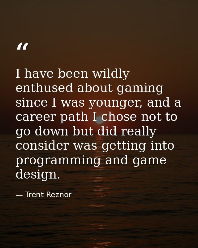 I have been wildly enthused about gaming since I was younger, and a career path I chose not to go down but did really co — Trent Reznor