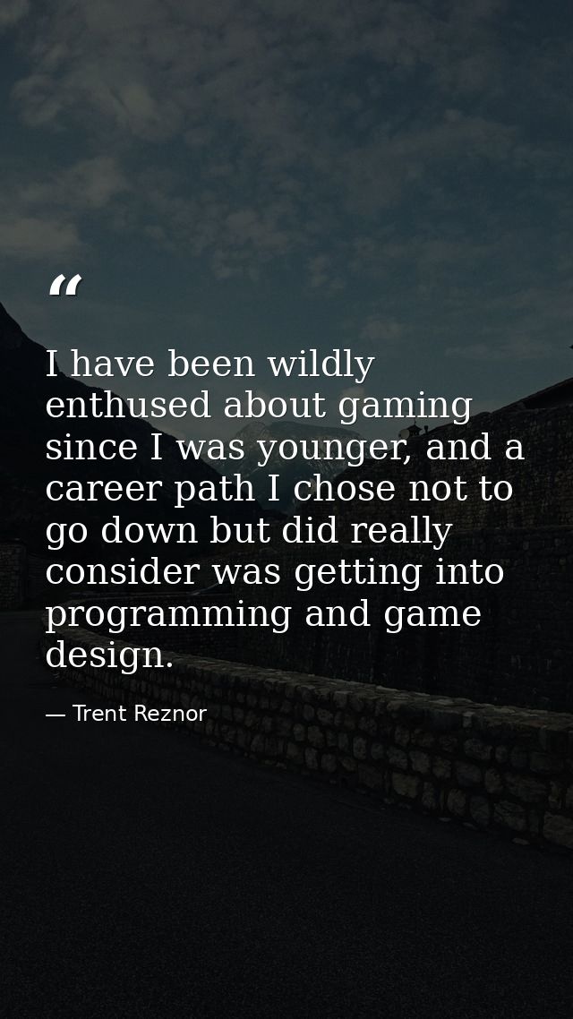 I have been wildly enthused about gaming since I was younger, and a career path I chose not to go down but did really co — Trent Reznor