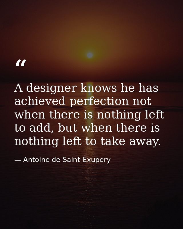 A designer knows he has achieved perfection not when there is nothing left to add, but when there is nothing left to tak — Antoine de Saint-Exupery