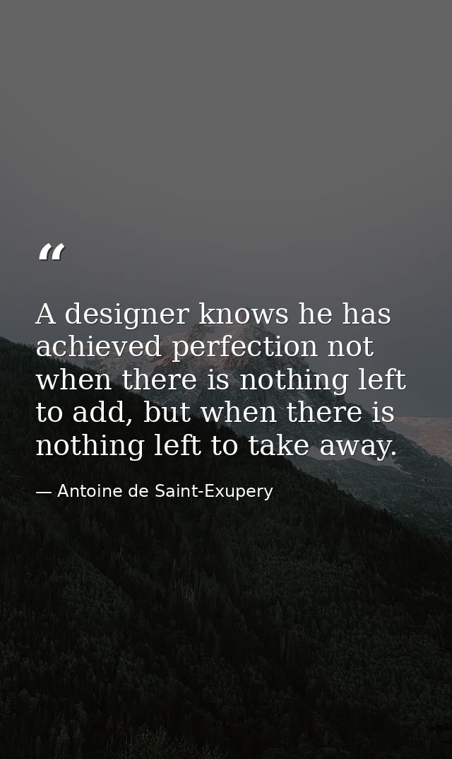 A designer knows he has achieved perfection not when there is nothing left to add, but when there is nothing left to tak — Antoine de Saint-Exupery