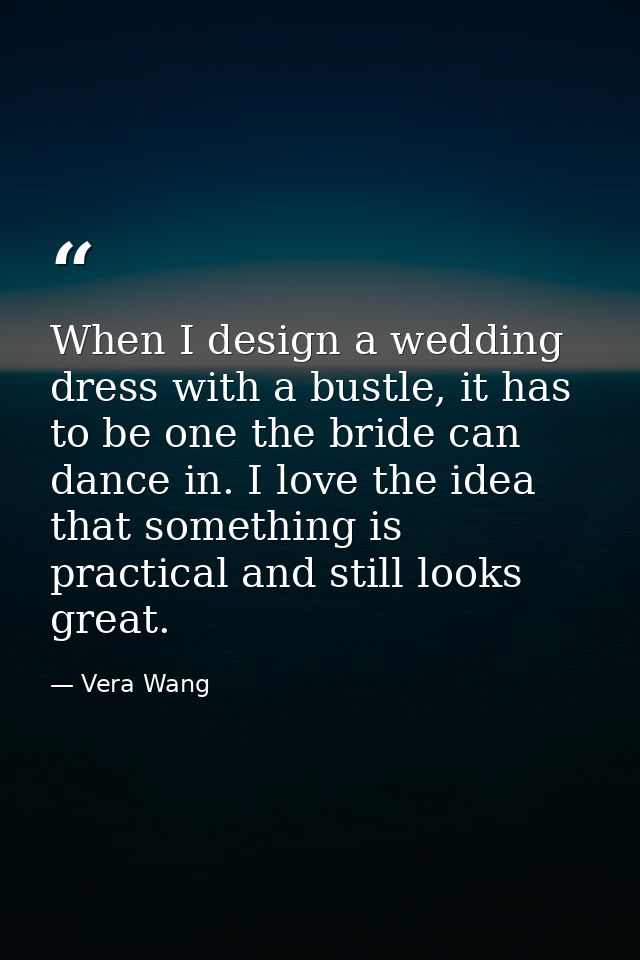 When I design a wedding dress with a bustle, it has to be one the bride can dance in. I love the idea that something is  — Vera Wang