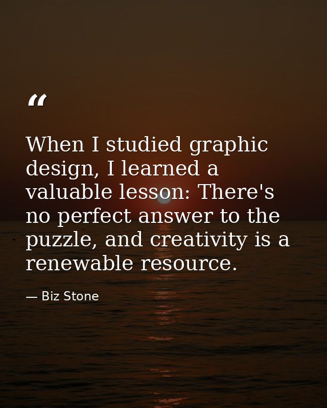 When I studied graphic design, I learned a valuable lesson: There's no perfect answer to the puzzle, and creativity is a — Biz Stone