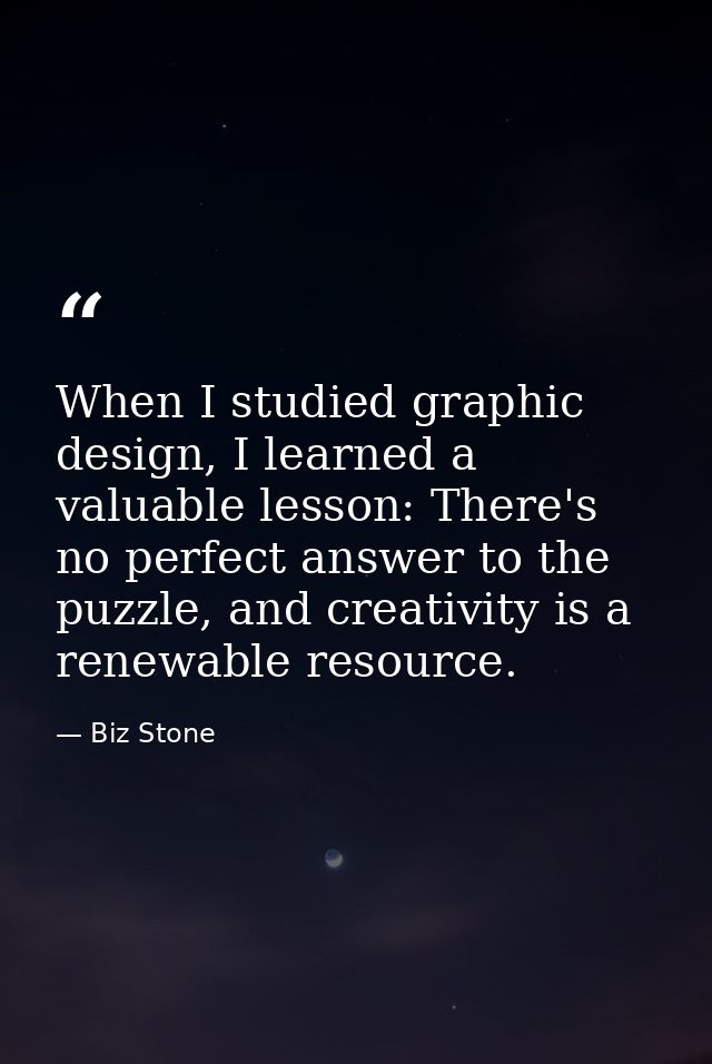 When I studied graphic design, I learned a valuable lesson: There's no perfect answer to the puzzle, and creativity is a — Biz Stone