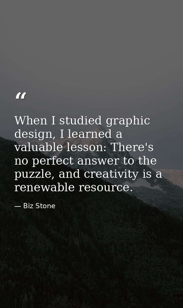 When I studied graphic design, I learned a valuable lesson: There's no perfect answer to the puzzle, and creativity is a — Biz Stone