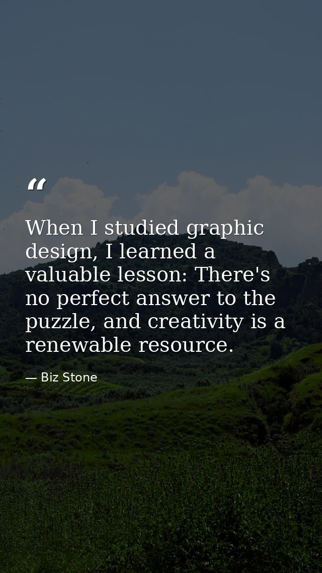 When I studied graphic design, I learned a valuable lesson: There's no perfect answer to the puzzle, and creativity is a — Biz Stone