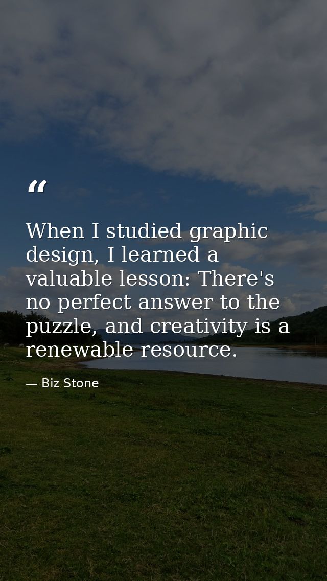 When I studied graphic design, I learned a valuable lesson: There's no perfect answer to the puzzle, and creativity is a — Biz Stone
