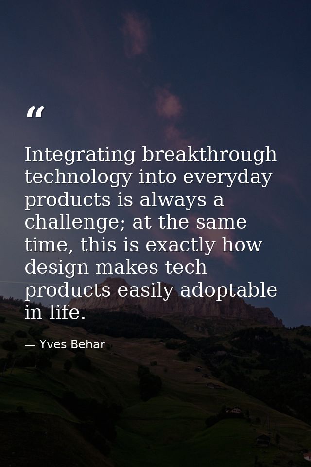 Integrating breakthrough technology into everyday products is always a challenge; at the same time, this is exactly how  — Yves Behar