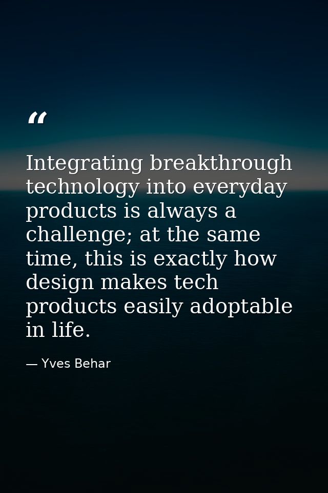 Integrating breakthrough technology into everyday products is always a challenge; at the same time, this is exactly how  — Yves Behar