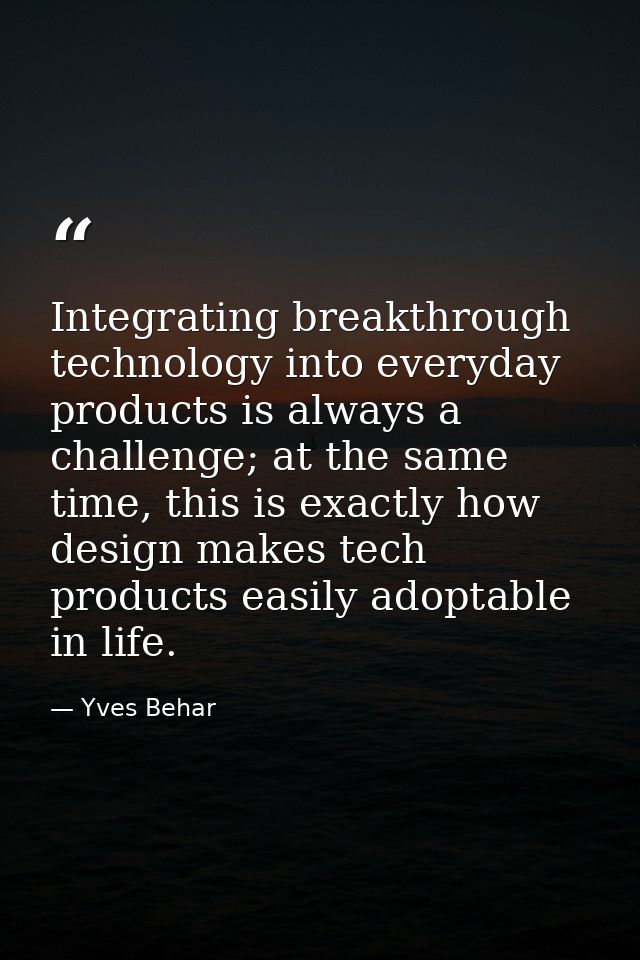Integrating breakthrough technology into everyday products is always a challenge; at the same time, this is exactly how  — Yves Behar
