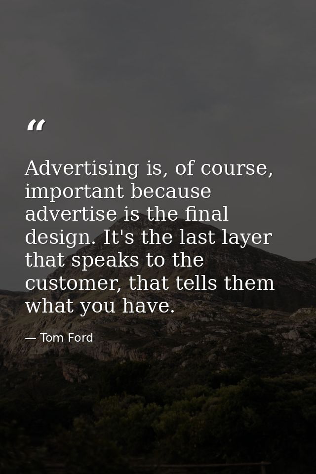 Advertising is, of course, important because advertise is the final design. It's the last layer that speaks to the custo — Tom Ford