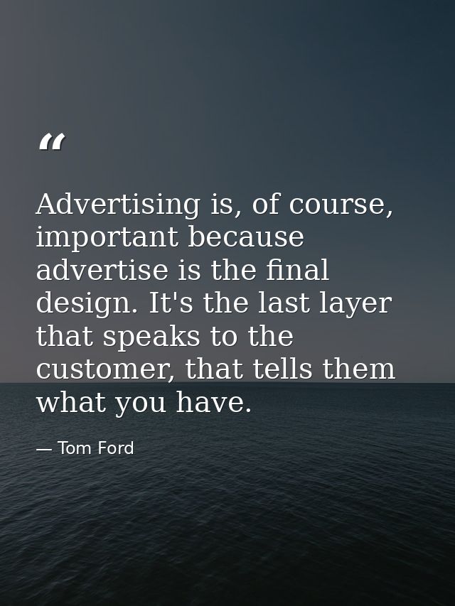 Advertising is, of course, important because advertise is the final design. It's the last layer that speaks to the custo — Tom Ford