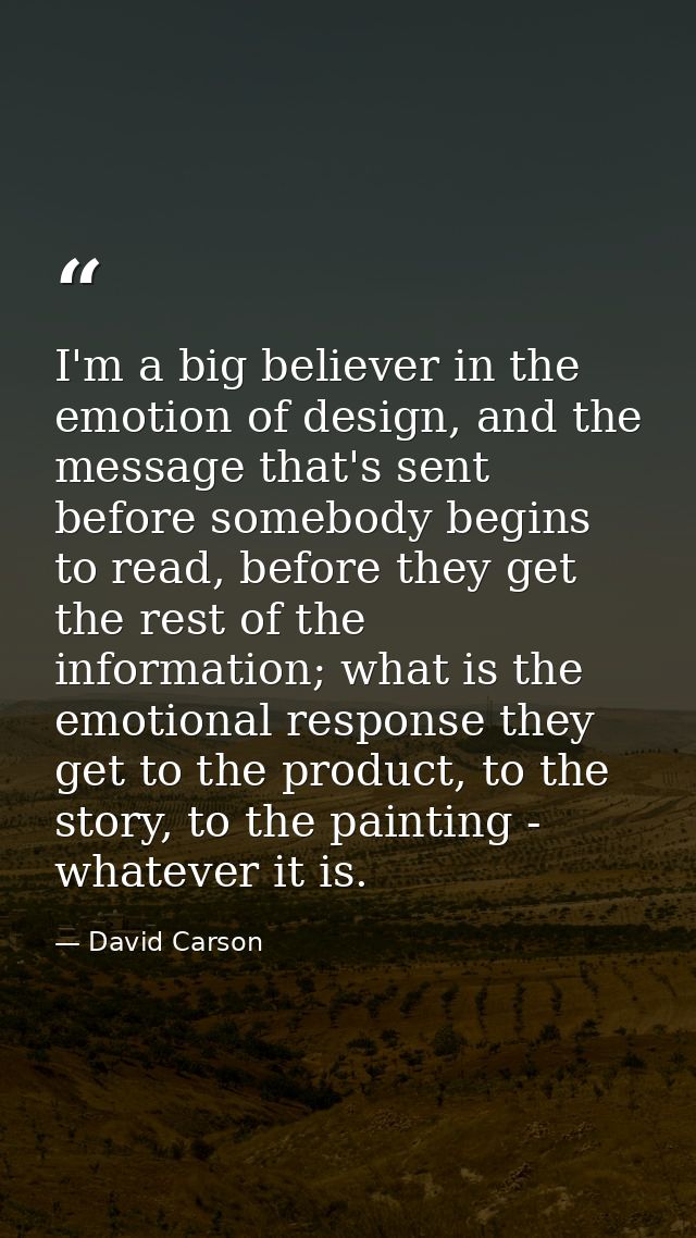 I'm a big believer in the emotion of design, and the message that's sent before somebody begins to read, before they get — David Carson