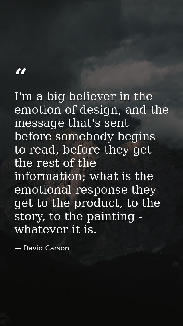 I'm a big believer in the emotion of design, and the message that's sent before somebody begins to read, before they get — David Carson