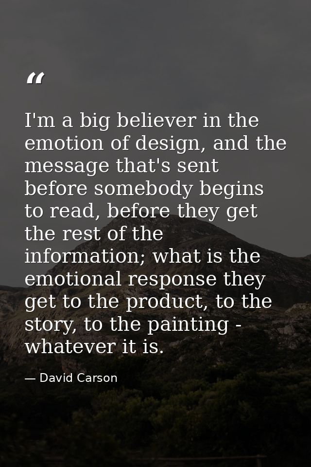 I'm a big believer in the emotion of design, and the message that's sent before somebody begins to read, before they get — David Carson