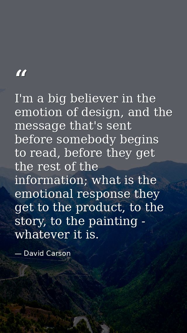 I'm a big believer in the emotion of design, and the message that's sent before somebody begins to read, before they get — David Carson