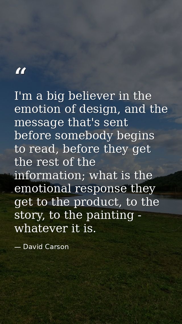 I'm a big believer in the emotion of design, and the message that's sent before somebody begins to read, before they get — David Carson