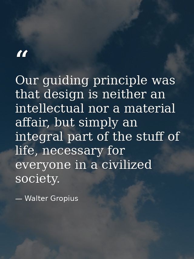 Our guiding principle was that design is neither an intellectual nor a material affair, but simply an integral part of t — Walter Gropius